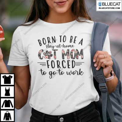 Born To Be A Stay At Home Cat Mom Forced To Go Work Shirt