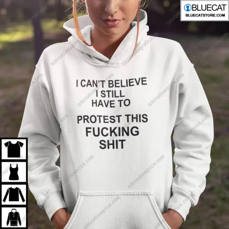 I Cant Believe I Still Have To Protest This Fucking Shit Pro Choice Shirt 1