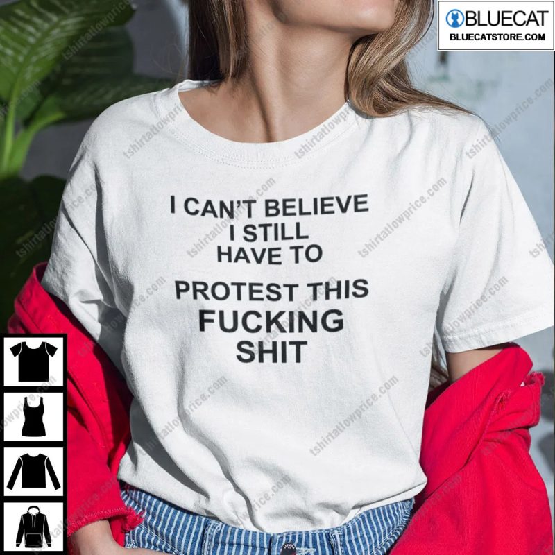 I Cant Believe I Still Have To Protest This Fucking Shit Pro Choice Shirt