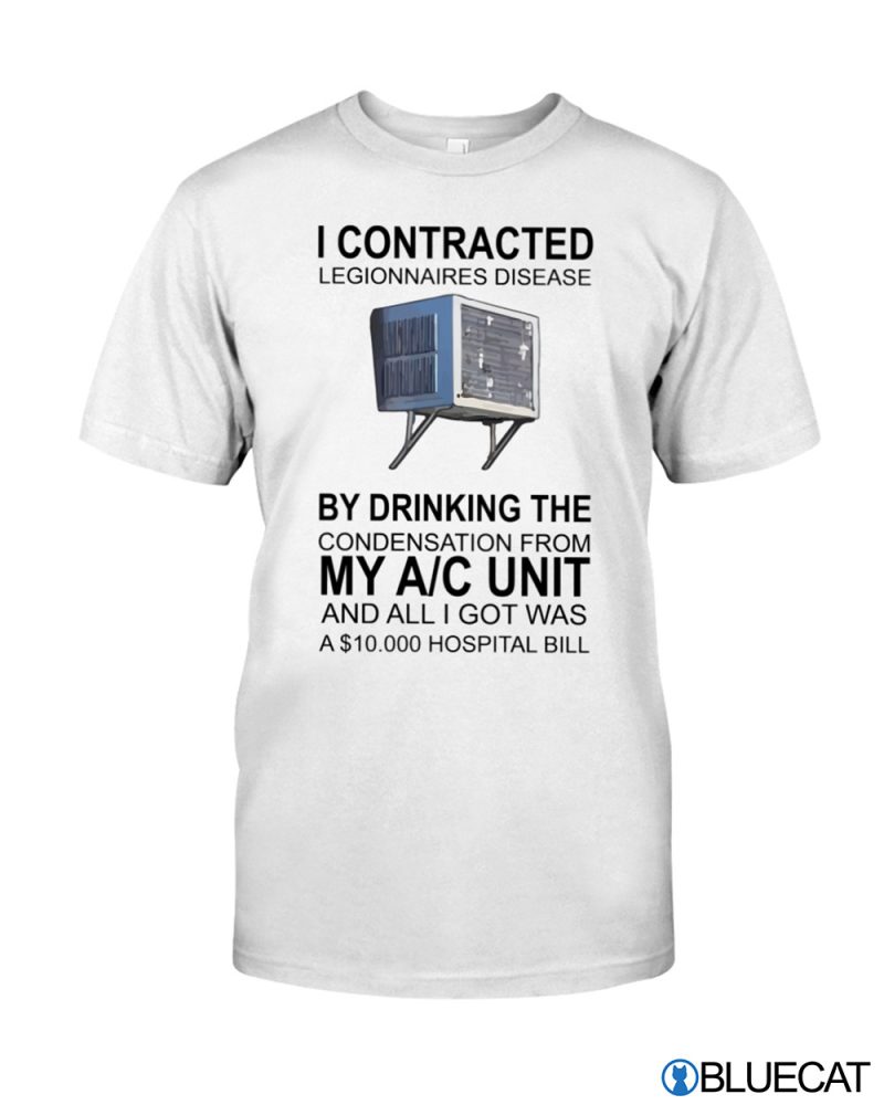 I Contracted Legionnaires Disease by drinking the condensation form My AC Unit T shirt 1