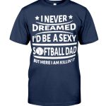 I never dreamed Id be a sexy Softball Dad But Here I am Killin It T shirt 1