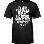 IM Very Vulnerable Rn If Any Bad Bitches Wanna Take Advantage Of Me Shirt 1 1