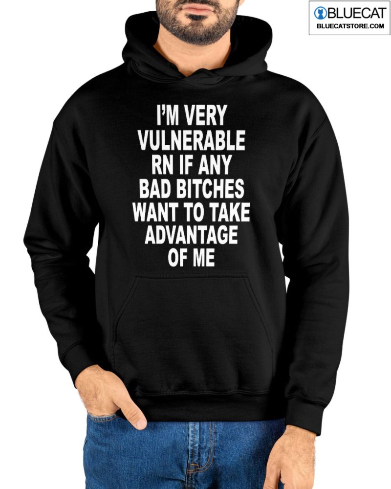 IM Very Vulnerable Rn If Any Bad Bitches Wanna Take Advantage Of Me Shirt 1 2