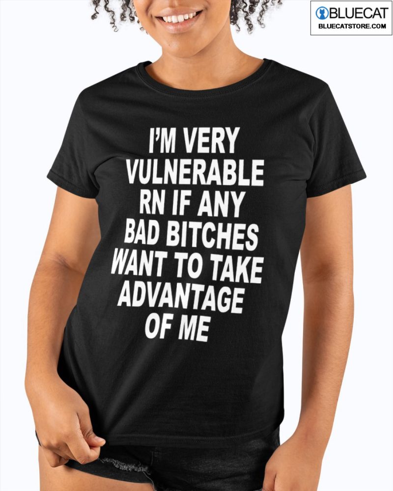 IM Very Vulnerable Rn If Any Bad Bitches Wanna Take Advantage Of Me Shirt 1
