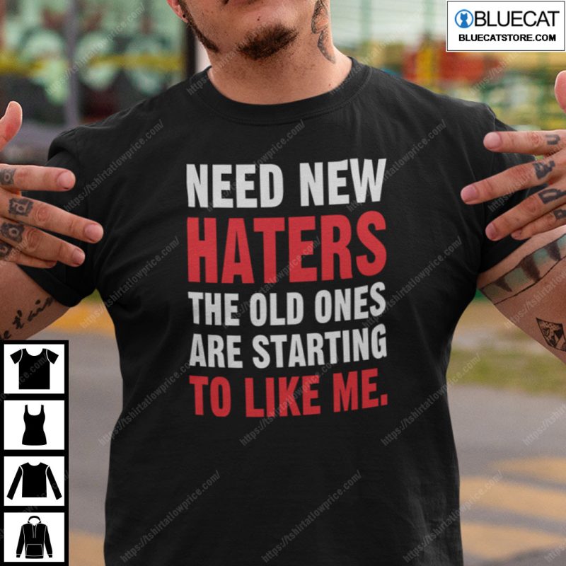 Need New Haters The Old Ones Are Starting To Like Me Shirt 1