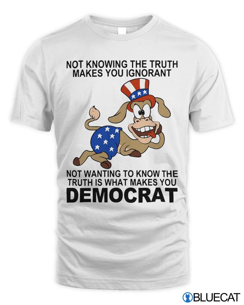 Not knowing the truth makes you ignorant not wanting to know the truth is what makes you democrat shirt 1