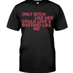 Only Bitch Like Her Could Love A Bastard Like Me T shirt 1