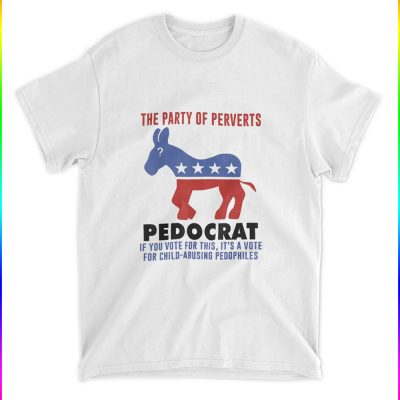 The Party Of Perverts Pedocrat If You Vote For This Shirt