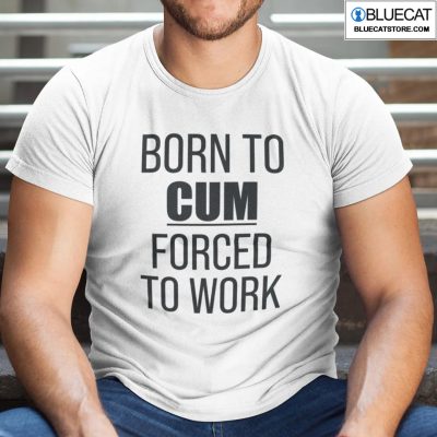 Born To Cum Forced To Work Shirt Long sleeve, hoodie