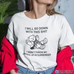 I Will Go Down With This Shit I Wont Throw My Hands Up In My Surrender Shirt 1
