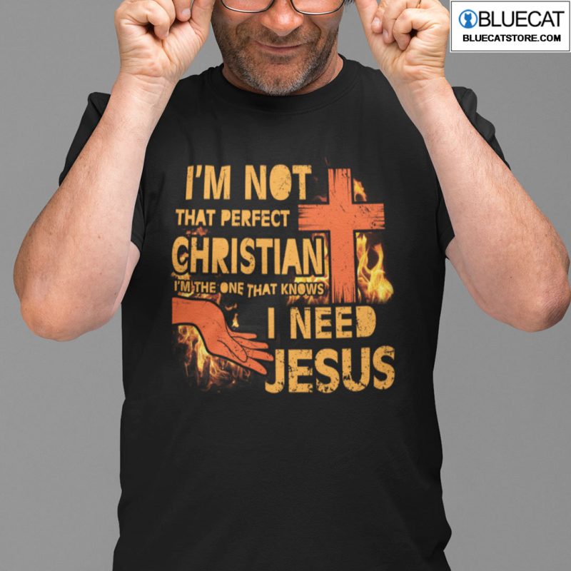 Im Not That Perfect Christian Im The Ones Who Know I Need Jesus Shirt 1