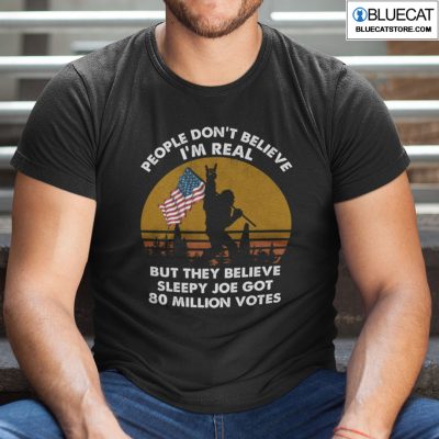 People Dont Believe Im Real But They Believe Biden Got 81 Million Votes T Shirt 1