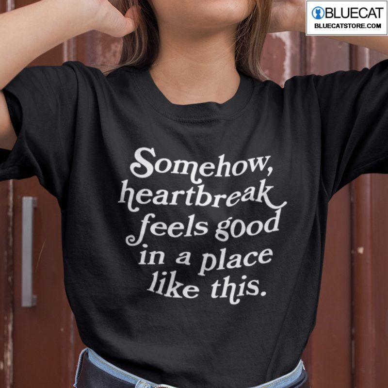 Somehow Heartbreak Feels Good In A Place Like This Shirt 1