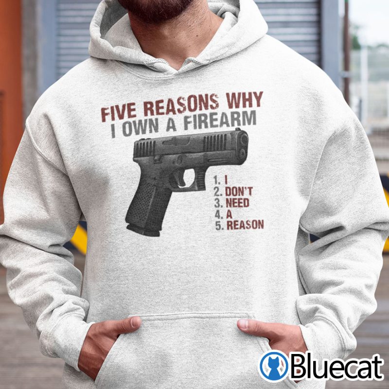 5 Reasons Why I Own A Firearm I Dont Need A Reason Shirt 1 17.95