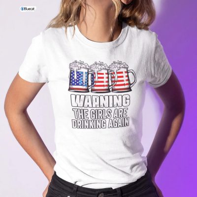 Warning The Girls Are Drinking Again Independence Day Shirt