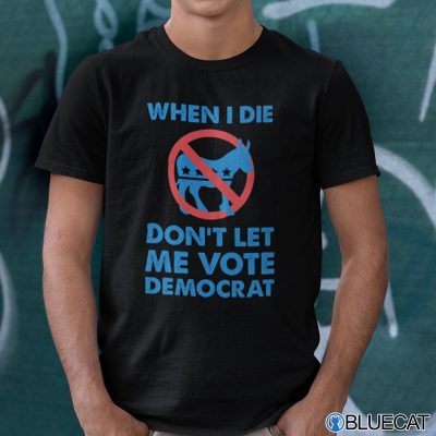When I Die Don’t Let Me Vote Democrat Shirt Anti Democrat