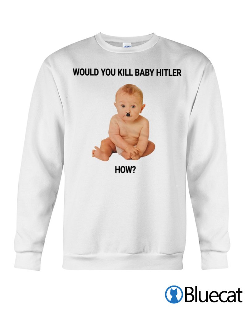 Would you kill baby hitler How T shirt 1 1