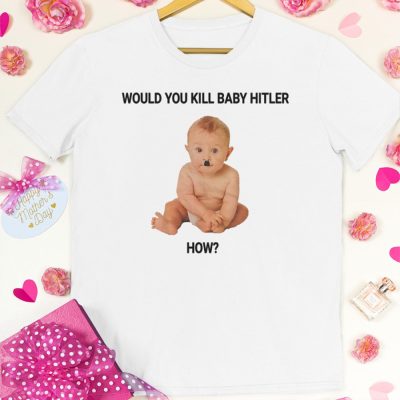 Would you kill baby hitler How T shirt 1