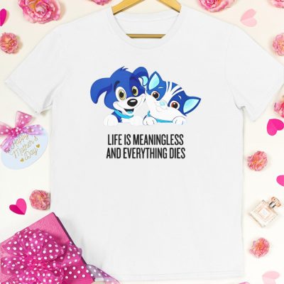 life is meaningless and everything dies T shirt 1