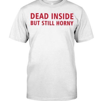 Dead inside but still horny T shirt 1 1