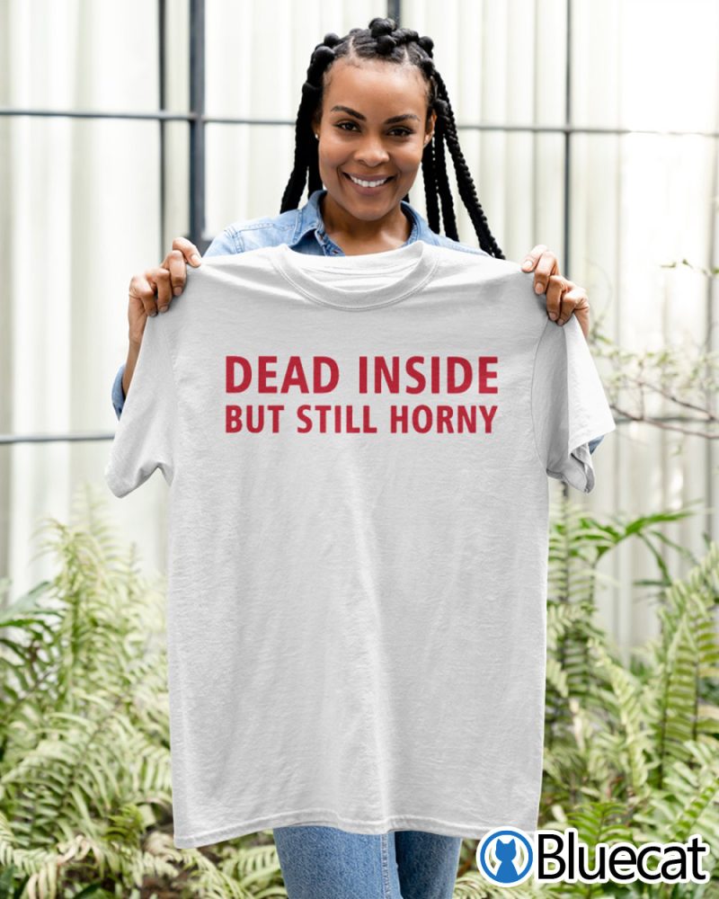 Dead inside but still horny T shirt 1