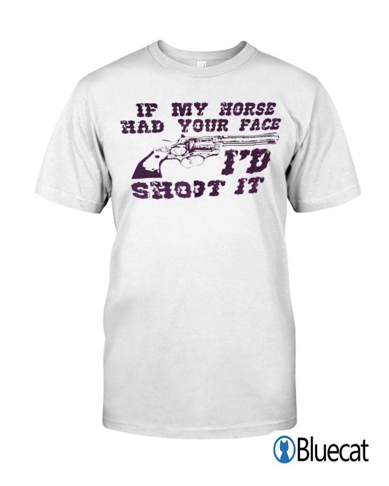 If my horse had your face Id Shoot it T shirt 1 1