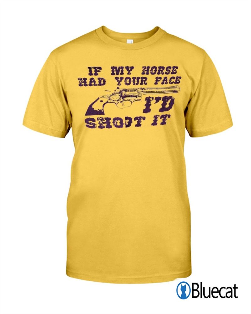 If my horse had your face Id Shoot it T shirt 1