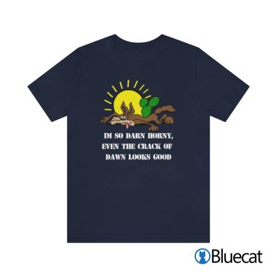 I'm So Darn Horny, Even The Crack Of Dawn Looks Good T-shirt
