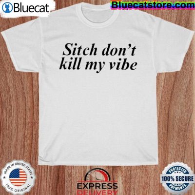Sitch Dont Kill My Vibe Shirt Poorly Translated Shirt