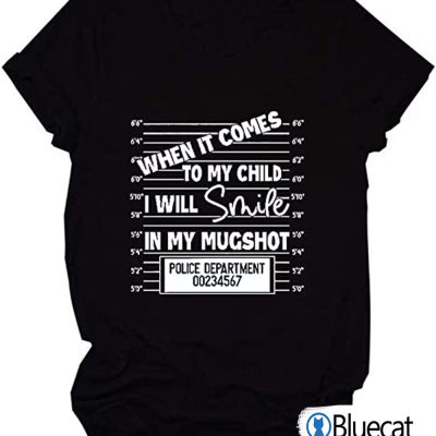 When it comes to my child I will smile in my mugshot T-Shirt