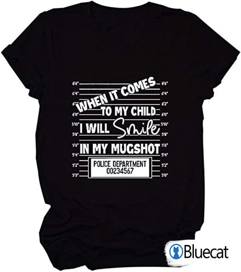 When it comes to my child I will smile in my mugshot T Shirt