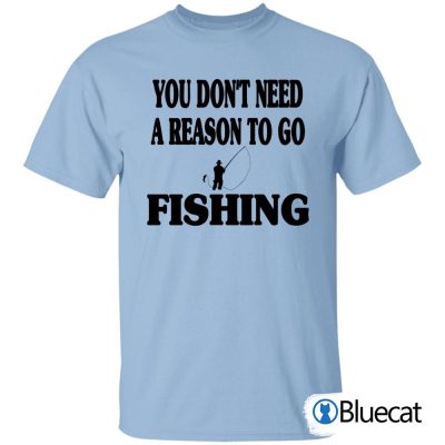 You Dont Need A Reason To Go Fishing T Shirt