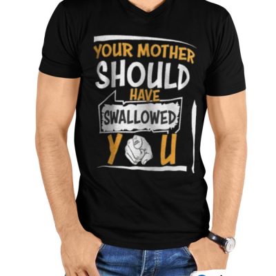 Your mother should have swallowed you T shirt 1 1