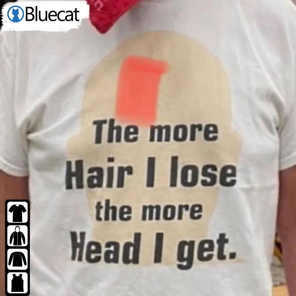 Funny The More Hair I Lose Shirt The More Head I Get