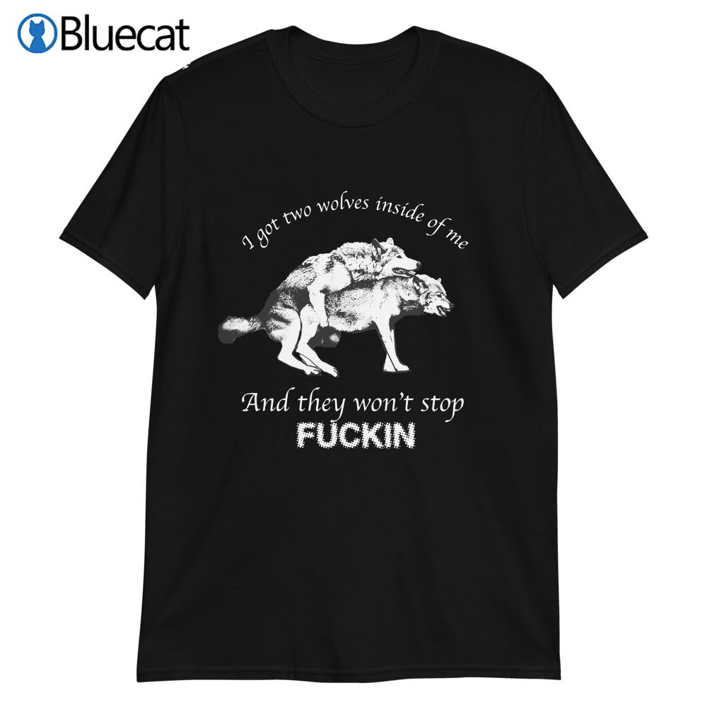 I Have Two Wolves Inside Me And They Wont Stop Fucking Shirt