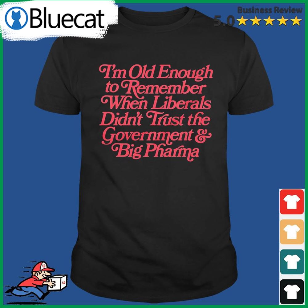 Im Old Enough To Remember When Liberals Didnt Trust Government And Big Pharma Shirt