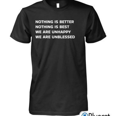 nothing is better nothing is best we are unhappy we are unblessed T-shirt