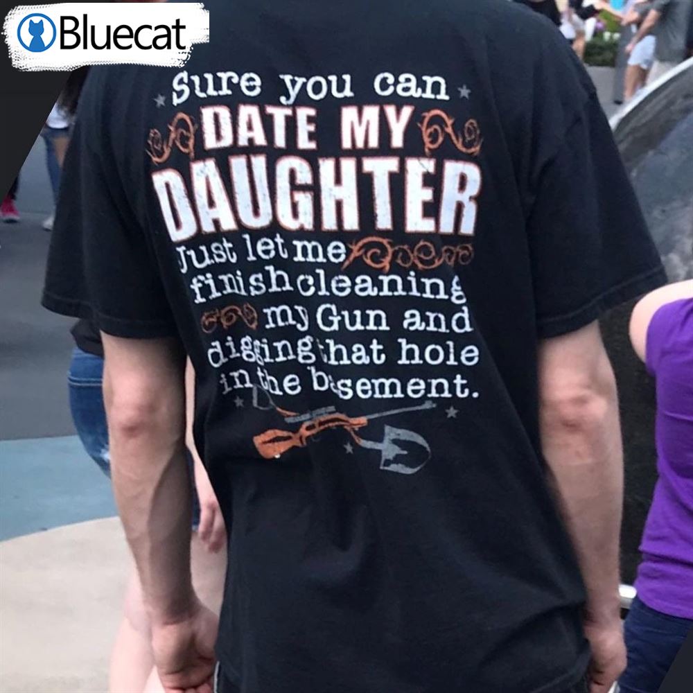 Sure You Can Date My Daughter Just Let Me Finish Cleaning Gun T-shirt