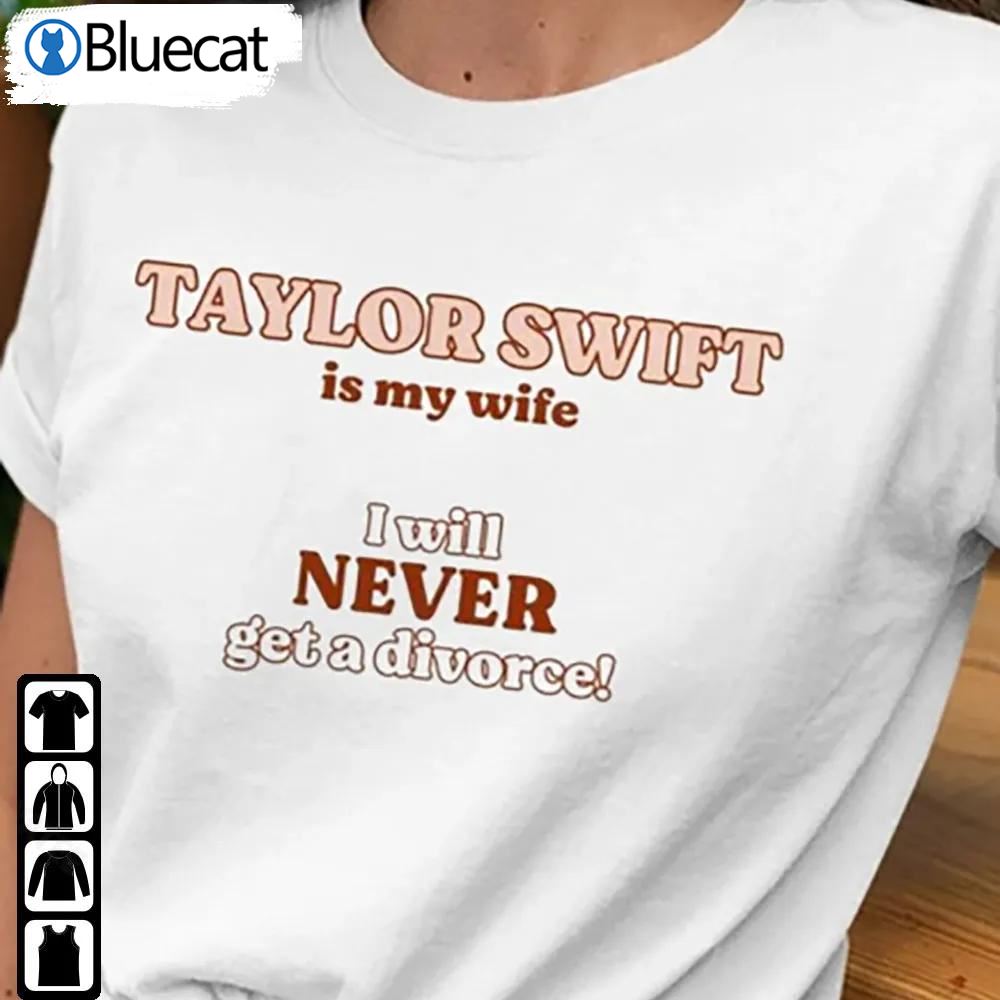 Taylor Swift Is My Wife Shirt I Will Never Get A Divorce Sweatshirt