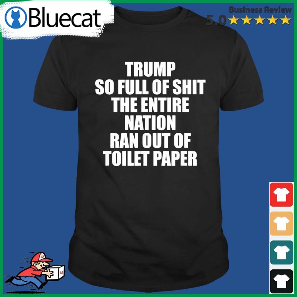 The Trump So Full Of Shit The Entire Nation Ran Out Of Toilet Paper Shirt