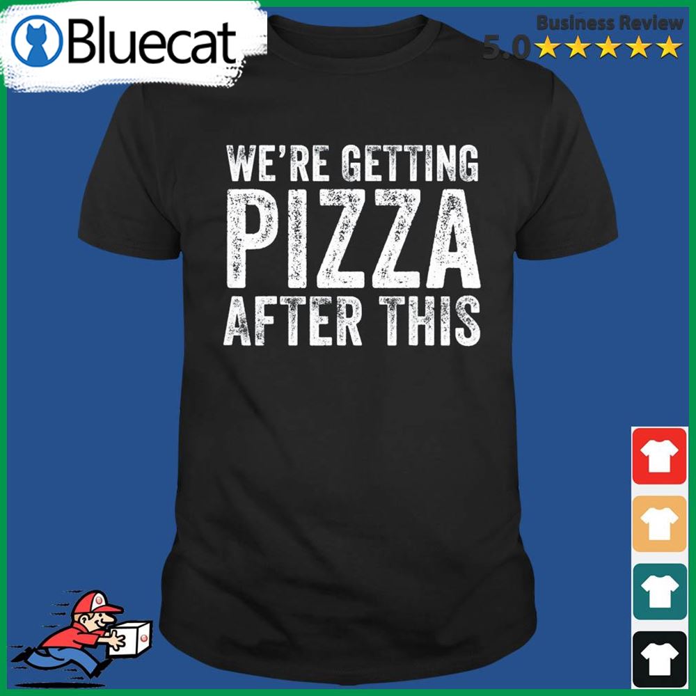 Were Getting Pizza After This Shirt