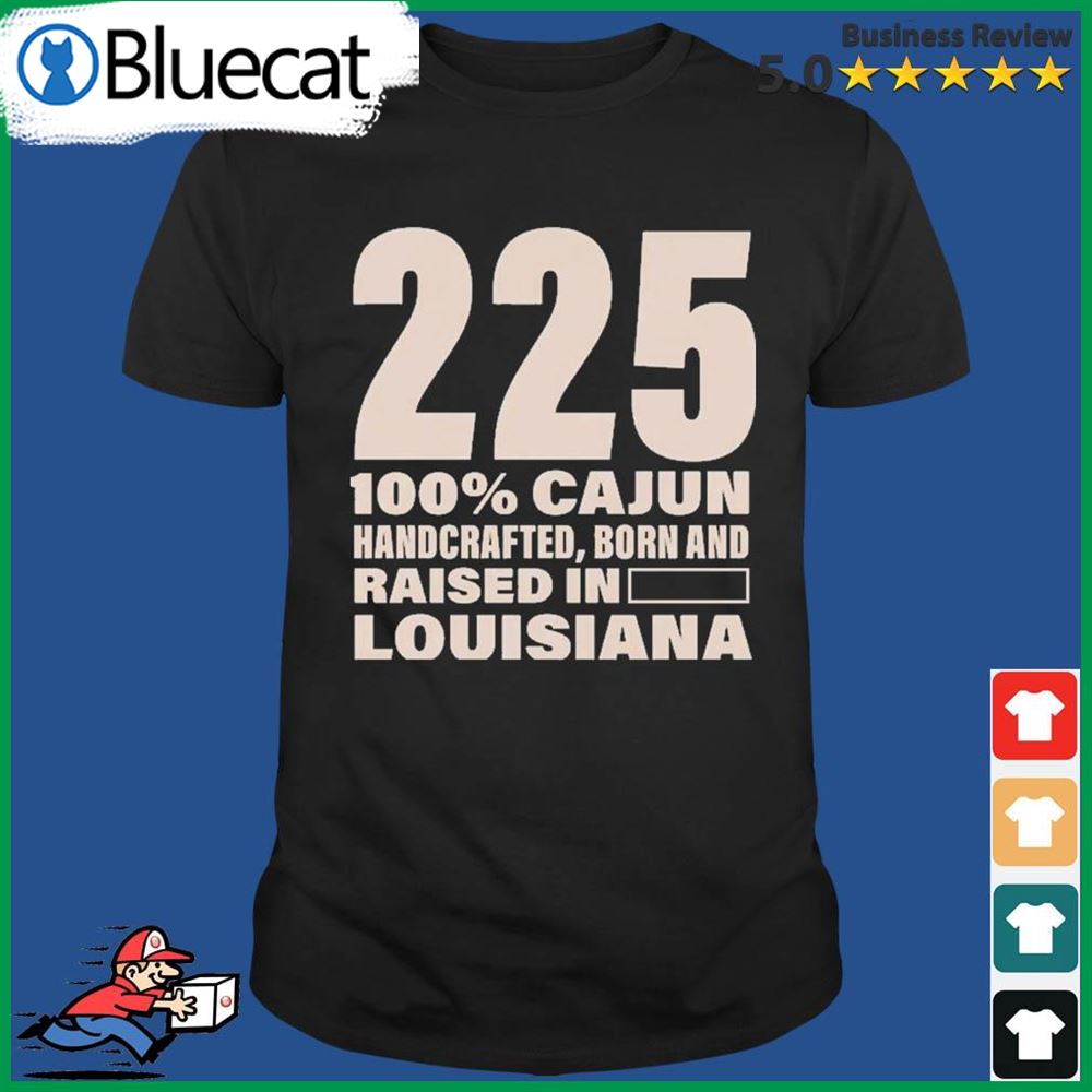 225 100 Percent Cajun Handcrafted Born And Raised In Louisiana Shirt