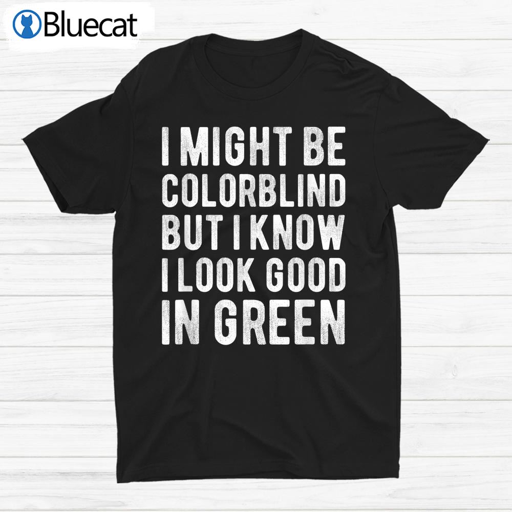 I Might Be Colorblind But I Know I Look Good In Green Shirt