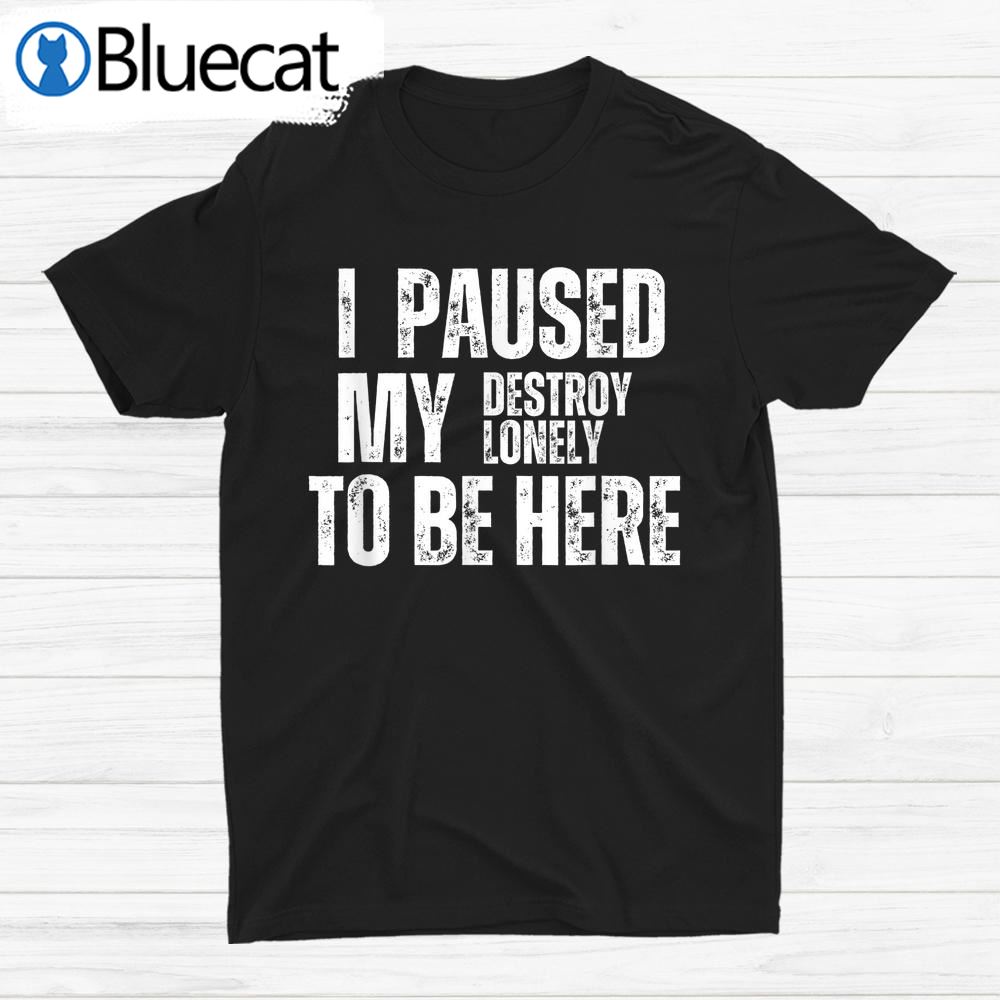 I Paused My Destroy Lonely To Be Here Shirt