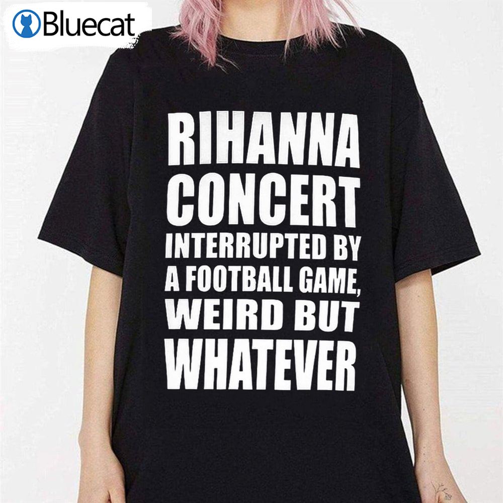 Rihanna Concert Interrupted By A Football Game Weird But Whatever Shirt 