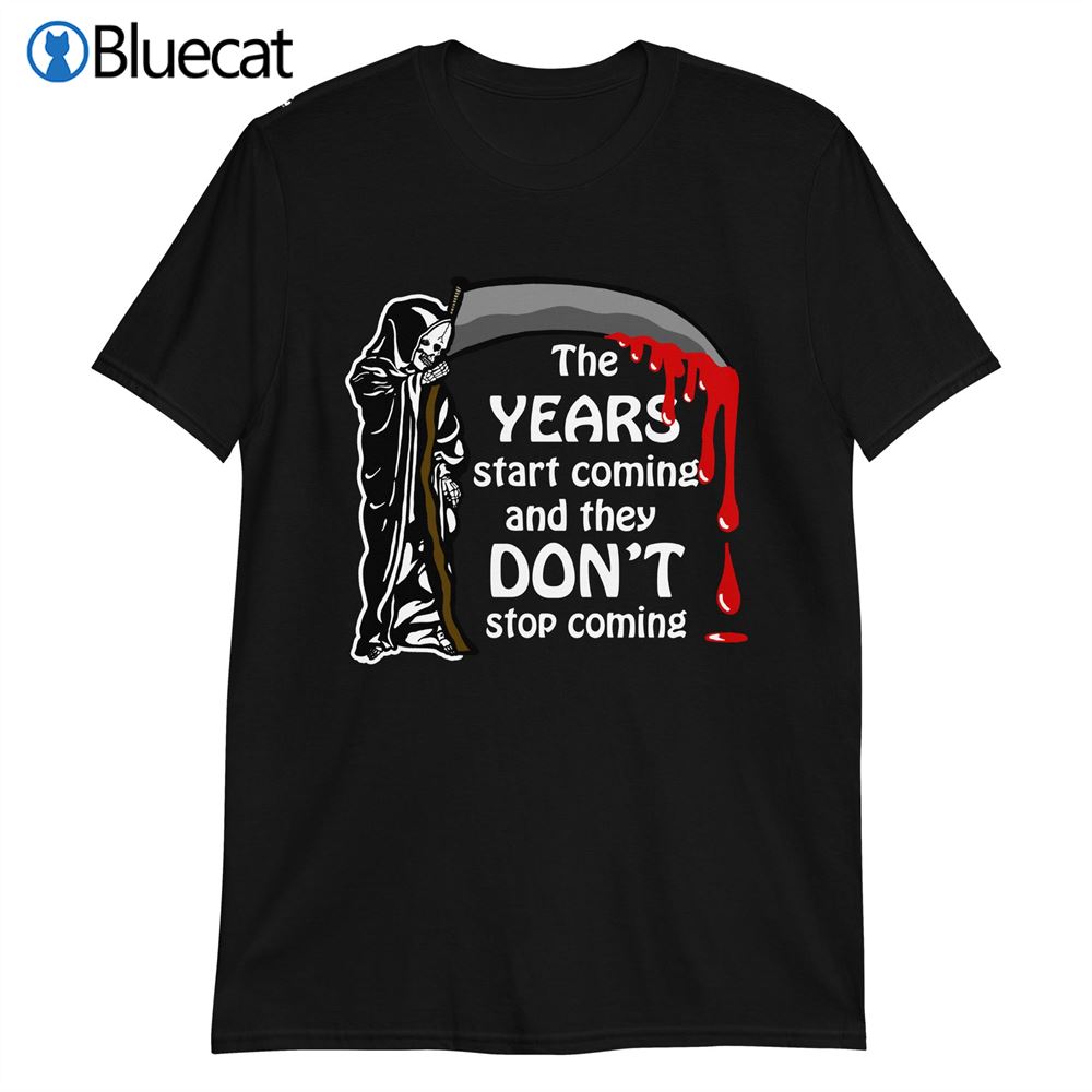 The Years Start Coming And They Dont Stop Coming T-shirt 