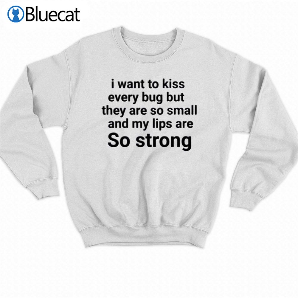 I Want To Kiss Every Bug But They Are So Small And My Lips Are So Strong T-shirt 