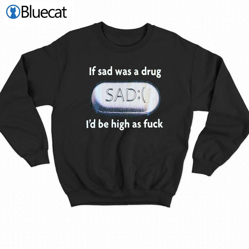 If Sad Was A Drug T-shirt 