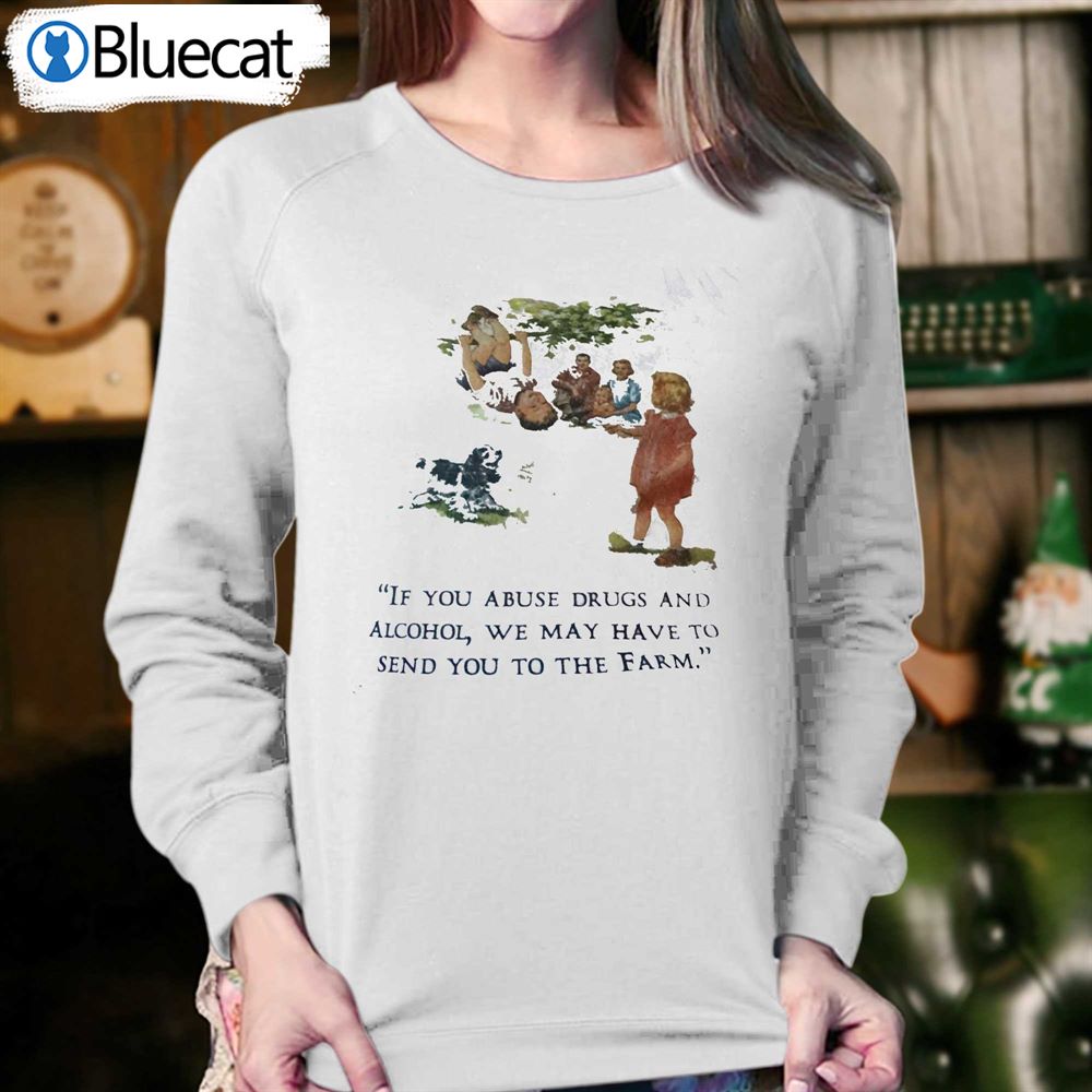 If You Abuse Drugs And Alcohol We May Have To Send You To The Farm T-shirt 