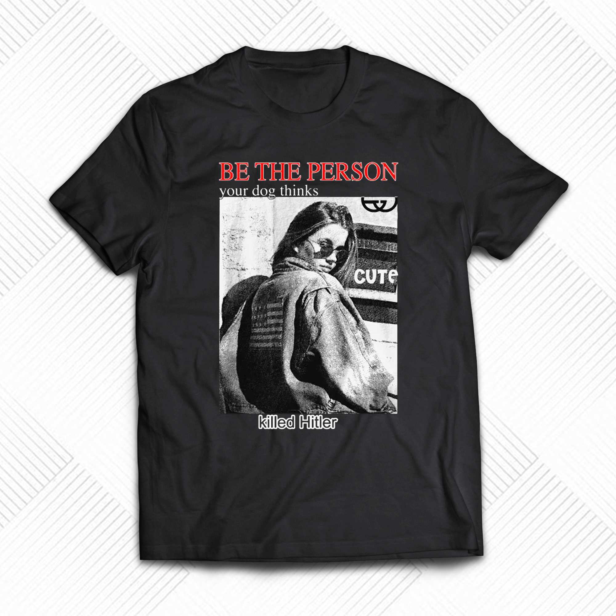 be the person your dog thinks killed hitler t shirt 1 1